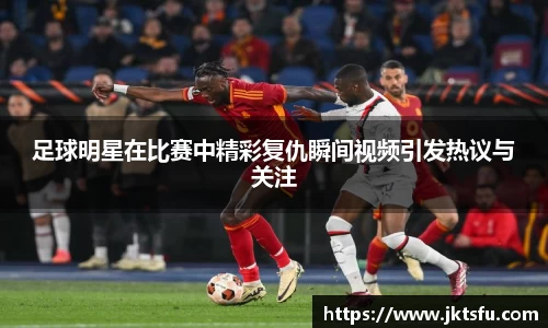 足球明星在比赛中精彩复仇瞬间视频引发热议与关注
