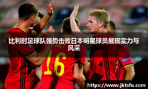比利时足球队强势击败日本明星球员展现实力与风采