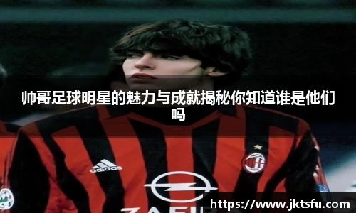 帅哥足球明星的魅力与成就揭秘你知道谁是他们吗